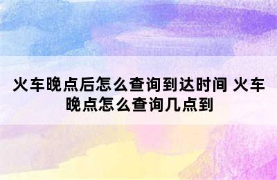 火车晚点后怎么查询到达时间 火车晚点怎么查询几点到